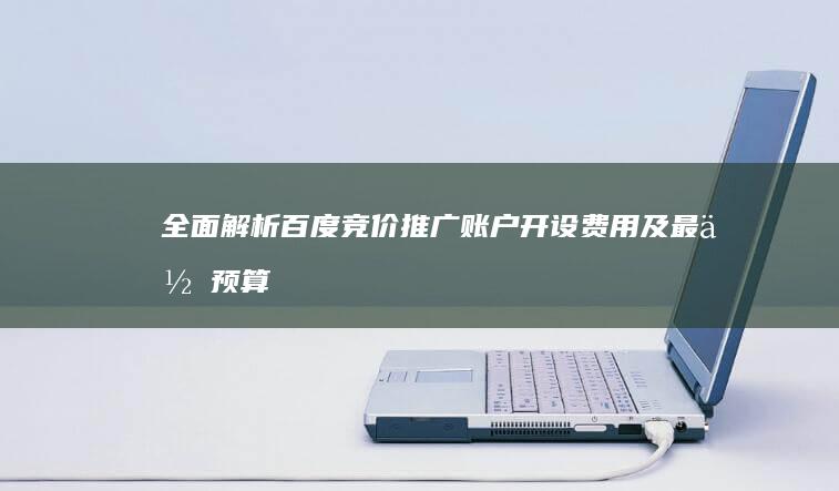 全面解析：百度竞价推广账户开设费用及最低预算需求