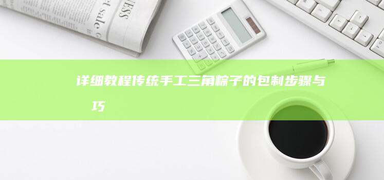 详细教程：传统手工三角粽子的包制步骤与技巧